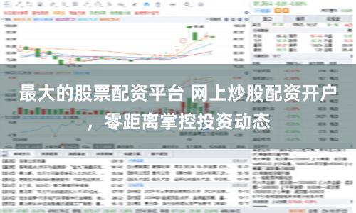 最大的股票配资平台 网上炒股配资开户，零距离掌控投资动态