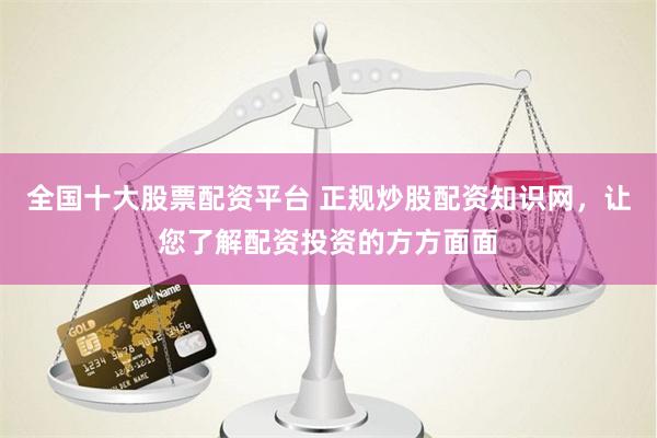 全国十大股票配资平台 正规炒股配资知识网，让您了解配资投资的方方面面