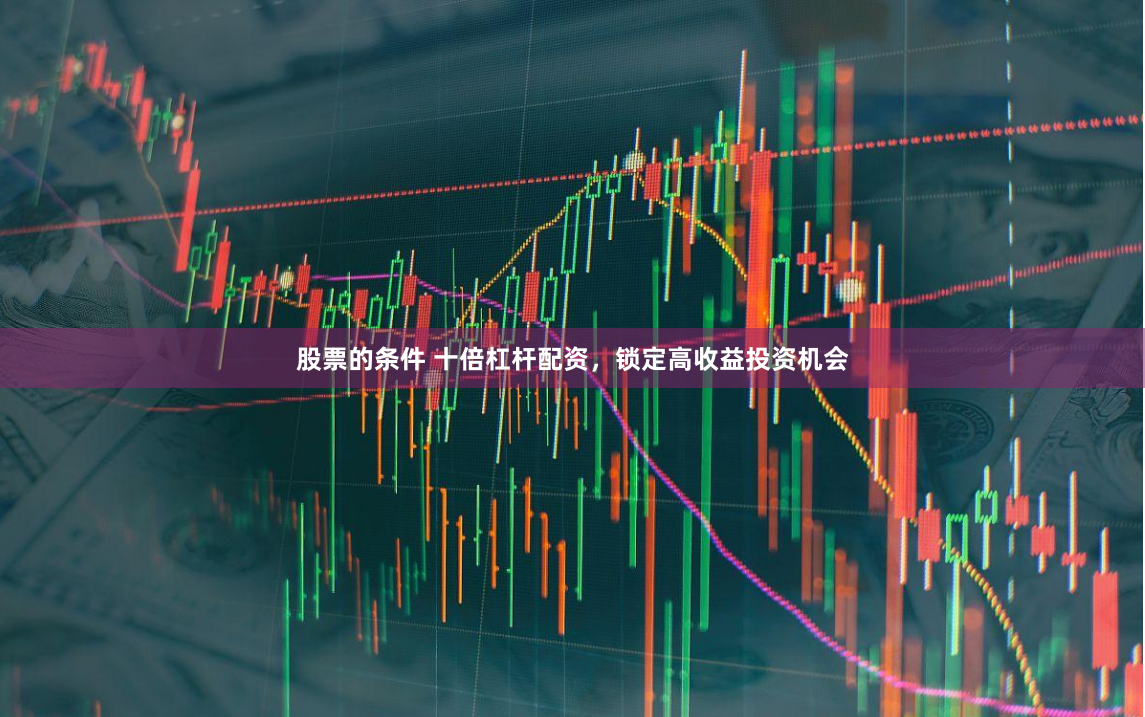 股票的条件 十倍杠杆配资，锁定高收益投资机会