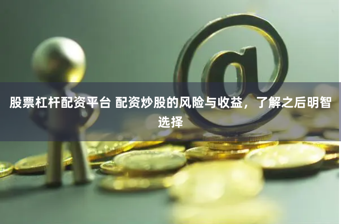 股票杠杆配资平台 配资炒股的风险与收益，了解之后明智选择