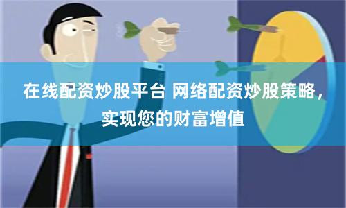 在线配资炒股平台 网络配资炒股策略，实现您的财富增值