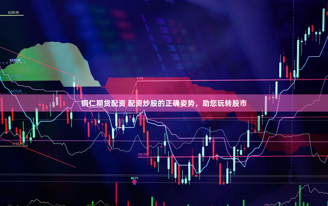 铜仁期货配资 配资炒股的正确姿势，助您玩转股市