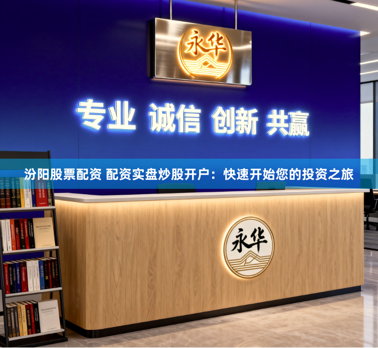 汾阳股票配资 配资实盘炒股开户：快速开始您的投资之旅