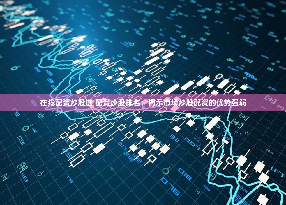 在线配资炒股选 配资炒股排名：揭示市场炒股配资的优势强弱