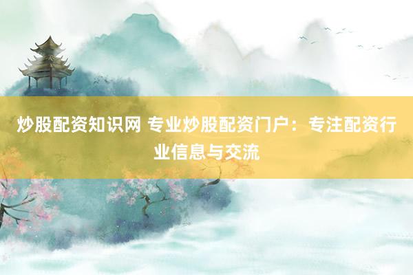 炒股配资知识网 专业炒股配资门户：专注配资行业信息与交流