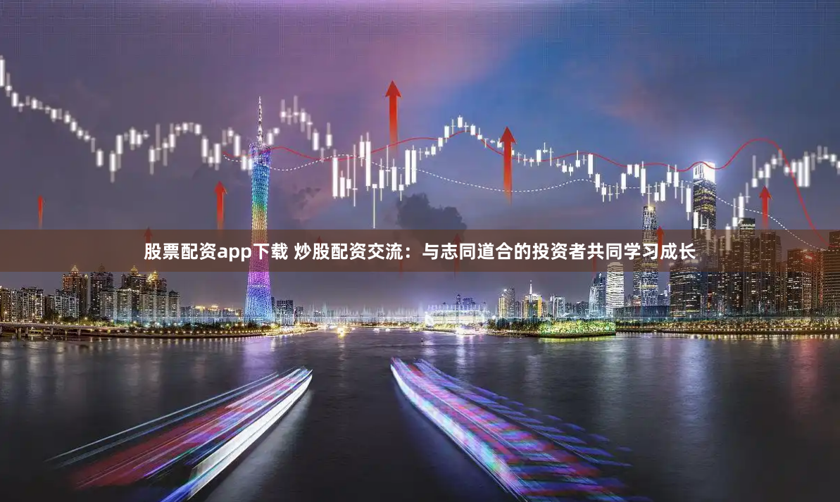 股票配资app下载 炒股配资交流：与志同道合的投资者共同学习成长