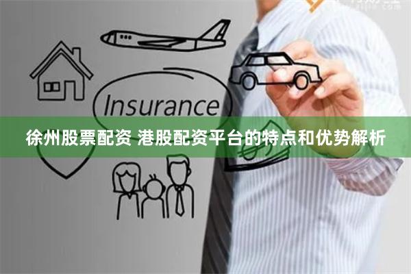徐州股票配资 港股配资平台的特点和优势解析