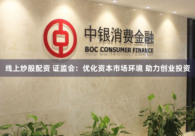 线上炒股配资 证监会：优化资本市场环境 助力创业投资