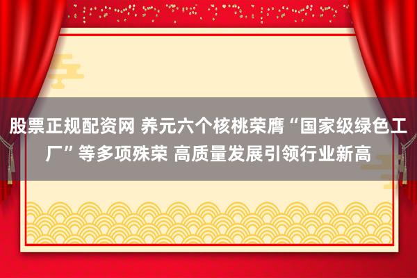股票正规配资网 养元六个核桃荣膺“国家级绿色工厂”等多项殊荣 高质量发展引领行业新高