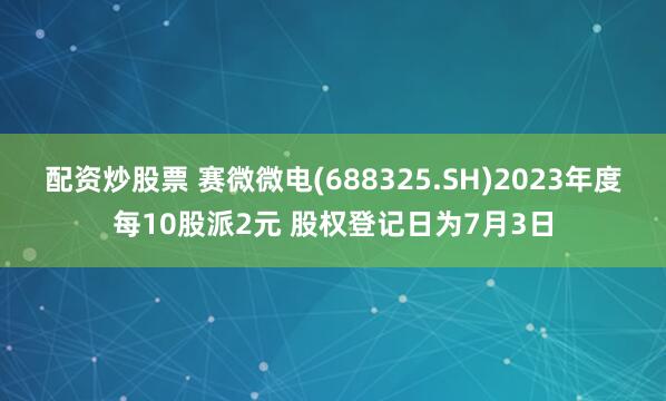 配资炒股票 赛微微电(688325.SH)2023年度每10股派2元 股权登记日为7月3日