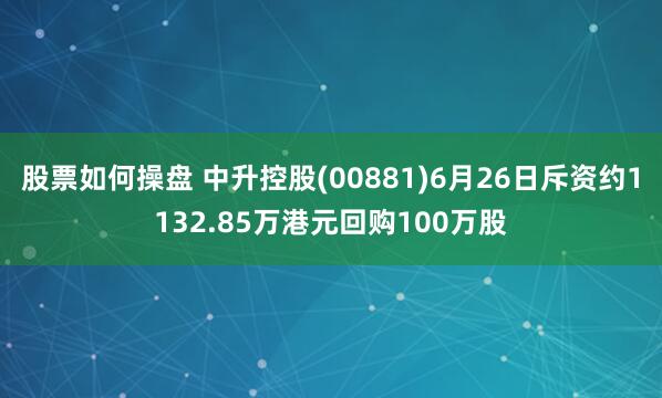 股票如何操盘 中升控股(00881)6月26日斥资约1132.85万港元回购100万股