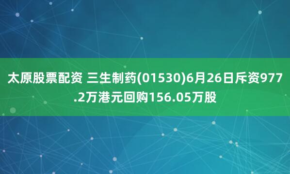 太原股票配资 三生制药(01530)6月26日斥资977.2万港元回购156.05万股
