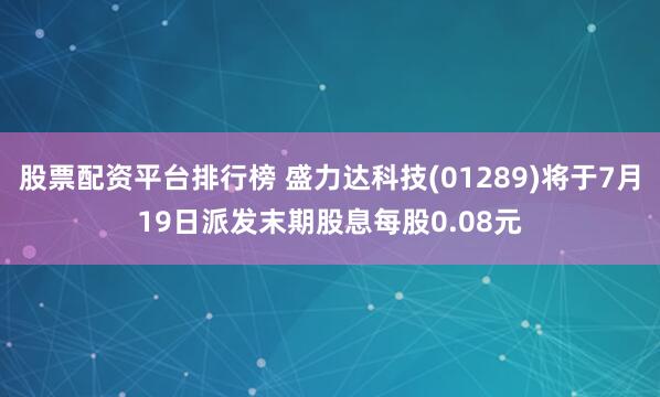 股票配资平台排行榜 盛力达科技(01289)将于7月19日派发末期股息每股0.08元