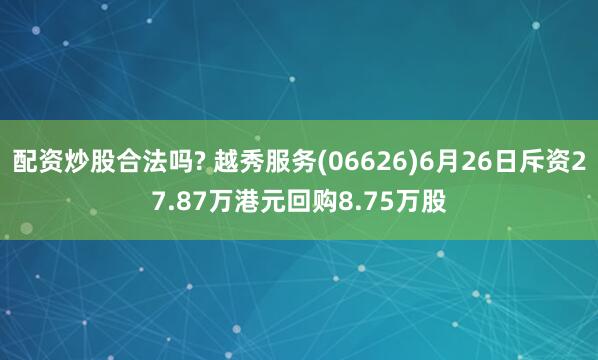 配资炒股合法吗? 越秀服务(06626)6月26日斥资27.87万港元回购8.75万股