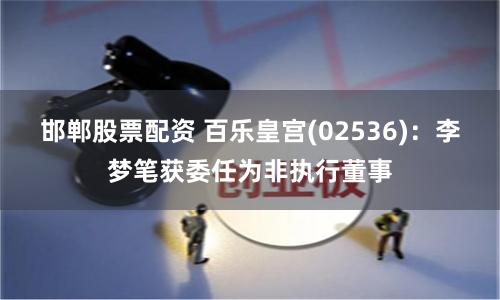 邯郸股票配资 百乐皇宫(02536)：李梦笔获委任为非执行董事