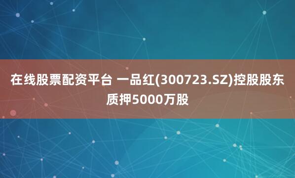 在线股票配资平台 一品红(300723.SZ)控股股东质押5000万股