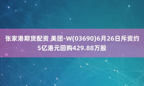 张家港期货配资 美团-W(03690)6月26日斥资约5亿港元回购429.88万股