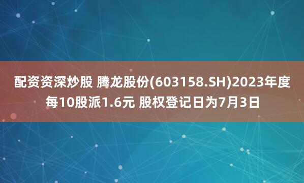 配资资深炒股 腾龙股份(603158.SH)2023年度每10股派1.6元 股权登记日为7月3日