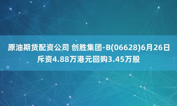 原油期货配资公司 创胜集团-B(06628)6月26日斥资4.88万港元回购3.45万股