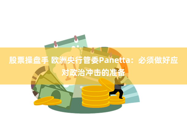 股票操盘手 欧洲央行管委Panetta：必须做好应对政治冲击的准备