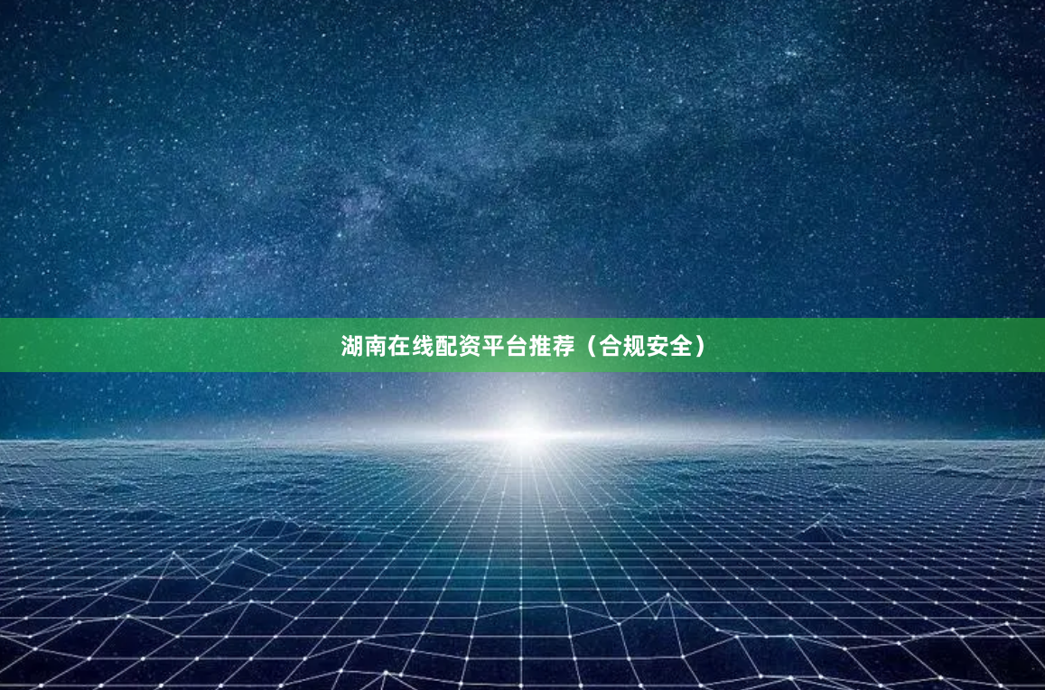 湖南在线配资平台推荐(合规安全)