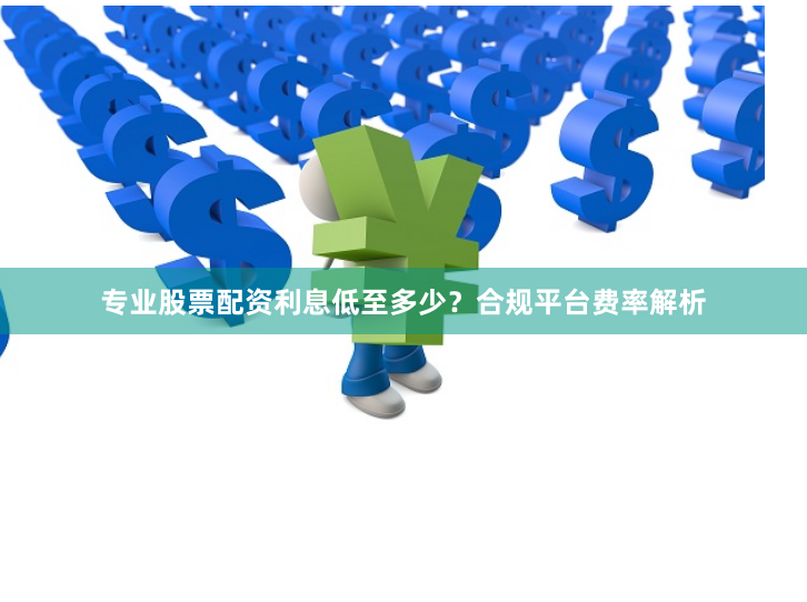 专业股票配资利息低至多少?合规平台费率解析