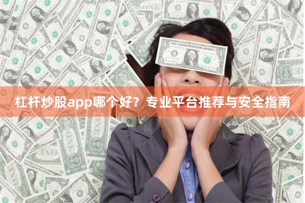 杠杆炒股app哪个好?专业平台推荐与安全指南