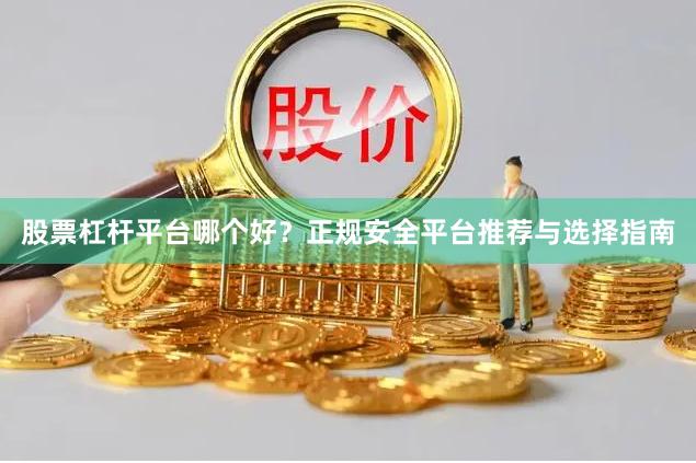 股票杠杆平台哪个好?正规安全平台推荐与选择指南