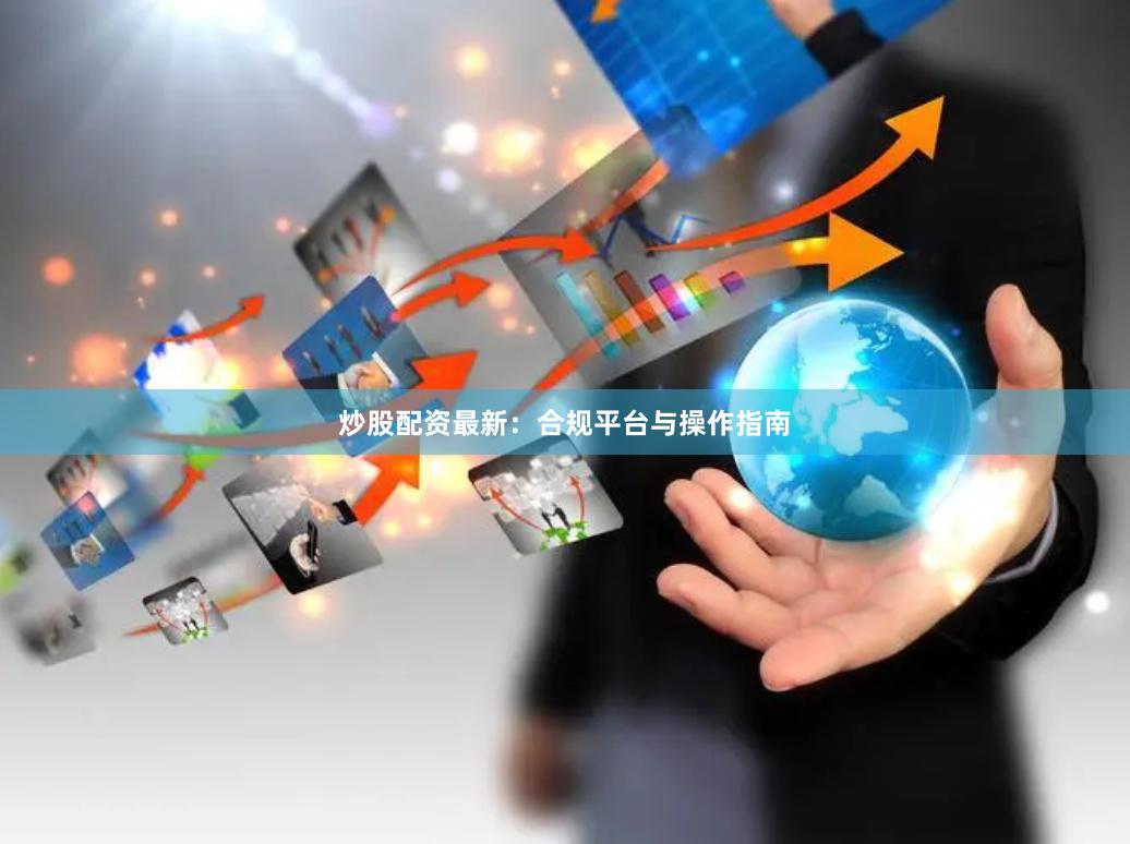 炒股配资最新：合规平台与操作指南