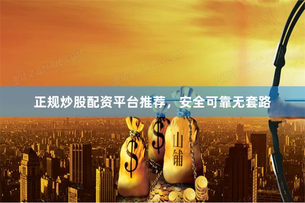 正规炒股配资平台推荐，安全可靠无套路