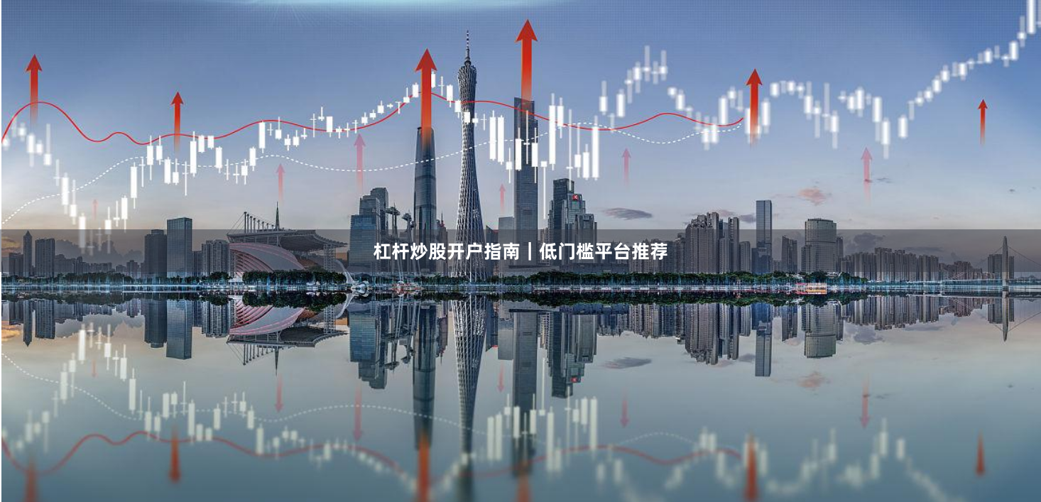 杠杆炒股开户指南｜低门槛平台推荐