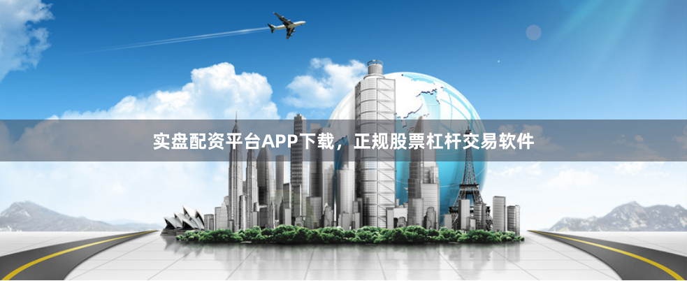 实盘配资平台APP下载,正规股票杠杆交易软件