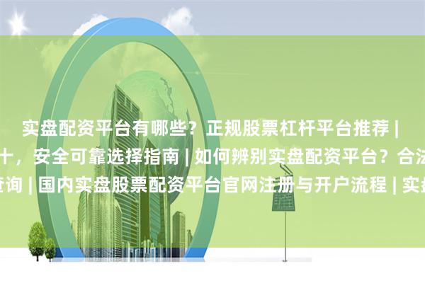 实盘配资平台有哪些？正规股票杠杆平台推荐 | 实盘配资平台排名前十，安全可靠选择指南 | 如何辨别实盘配资平台？合法杠杆炒股公司查询 | 国内实盘股票配资平台官网注册与开户流程 | 实盘配资平台：低息杠杆炒股，快速到账服务