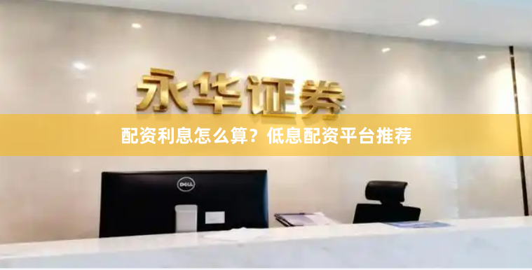 配资利息怎么算？低息配资平台推荐