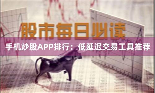 手机炒股APP排行：低延迟交易工具推荐