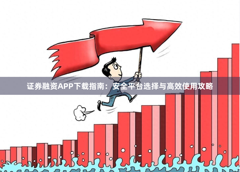 证券融资APP下载指南：安全平台选择与高效使用攻略