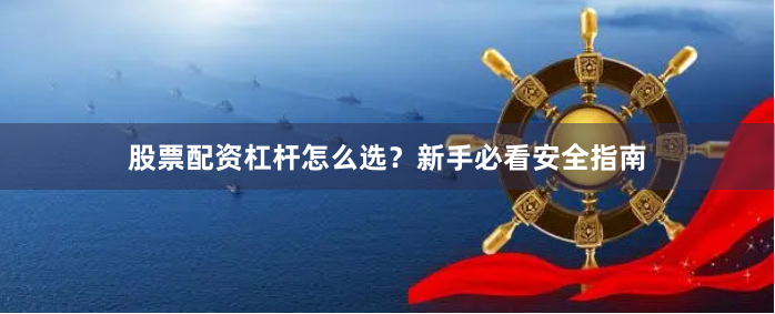 股票配资杠杆怎么选？新手必看安全指南